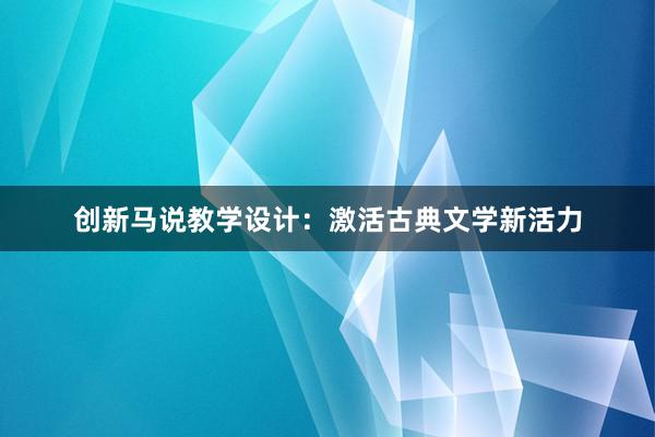 创新马说教学设计：激活古典文学新活力